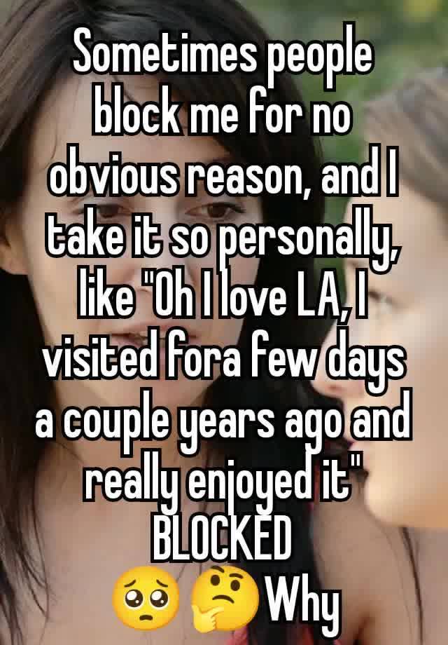 Sometimes people block me for no obvious reason, and I take it so personally, like "Oh I love LA, I visited fora few days a couple years ago and really enjoyed it" BLOCKED
🥺🤔Why