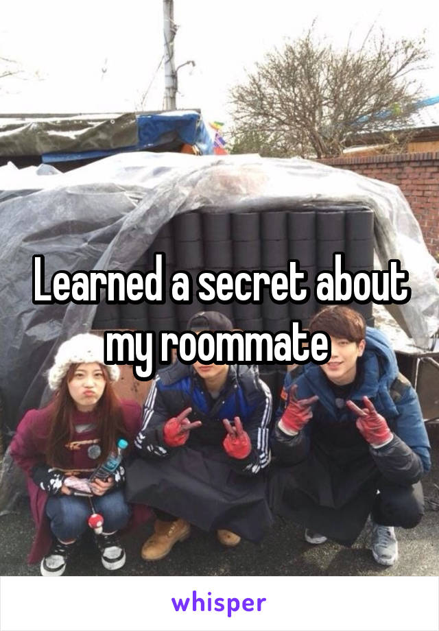 Learned a secret about my roommate 