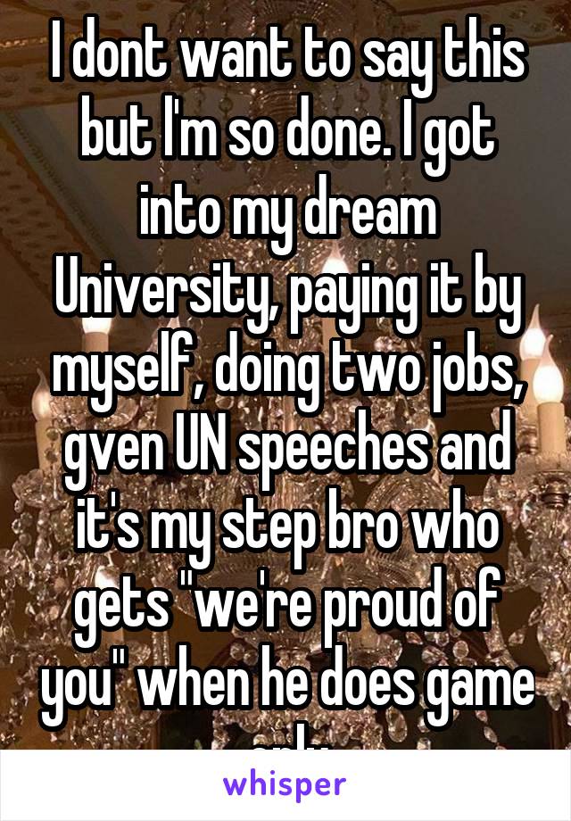 I dont want to say this but l'm so done. I got into my dream University, paying it by myself, doing two jobs, gven UN speeches and it's my step bro who gets "we're proud of you" when he does game only