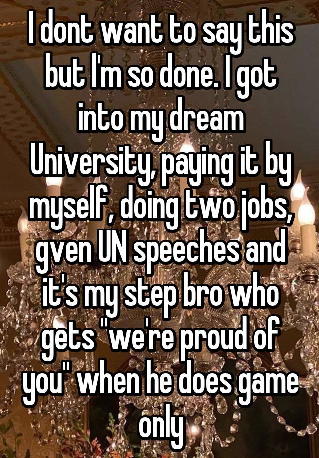 I dont want to say this but l'm so done. I got into my dream University, paying it by myself, doing two jobs, gven UN speeches and it's my step bro who gets "we're proud of you" when he does game only