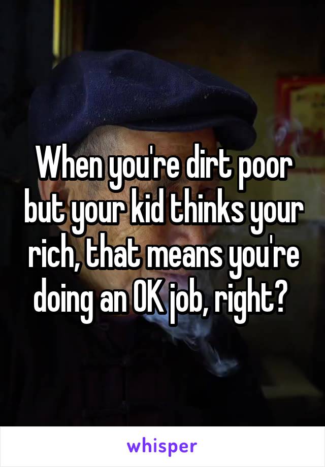 When you're dirt poor but your kid thinks your rich, that means you're doing an OK job, right? 