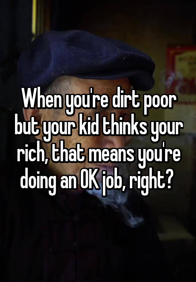 When you're dirt poor but your kid thinks your rich, that means you're doing an OK job, right? 