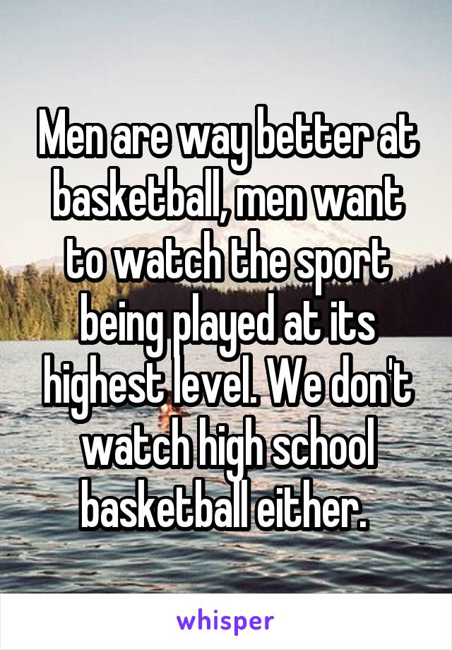 Men are way better at basketball, men want to watch the sport being played at its highest level. We don't watch high school basketball either. 