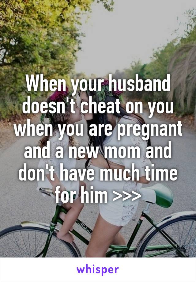 When your husband doesn't cheat on you when you are pregnant and a new mom and don't have much time for him >>>