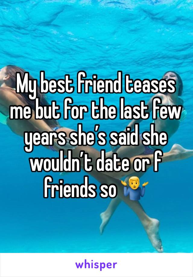 My best friend teases me but for the last few years she’s said she wouldn’t date or f friends so 🤷‍♂️