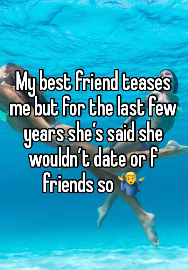 My best friend teases me but for the last few years she’s said she wouldn’t date or f friends so 🤷‍♂️