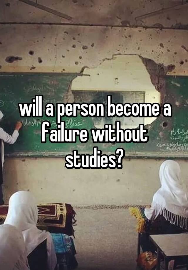 will a person become a failure without studies?
