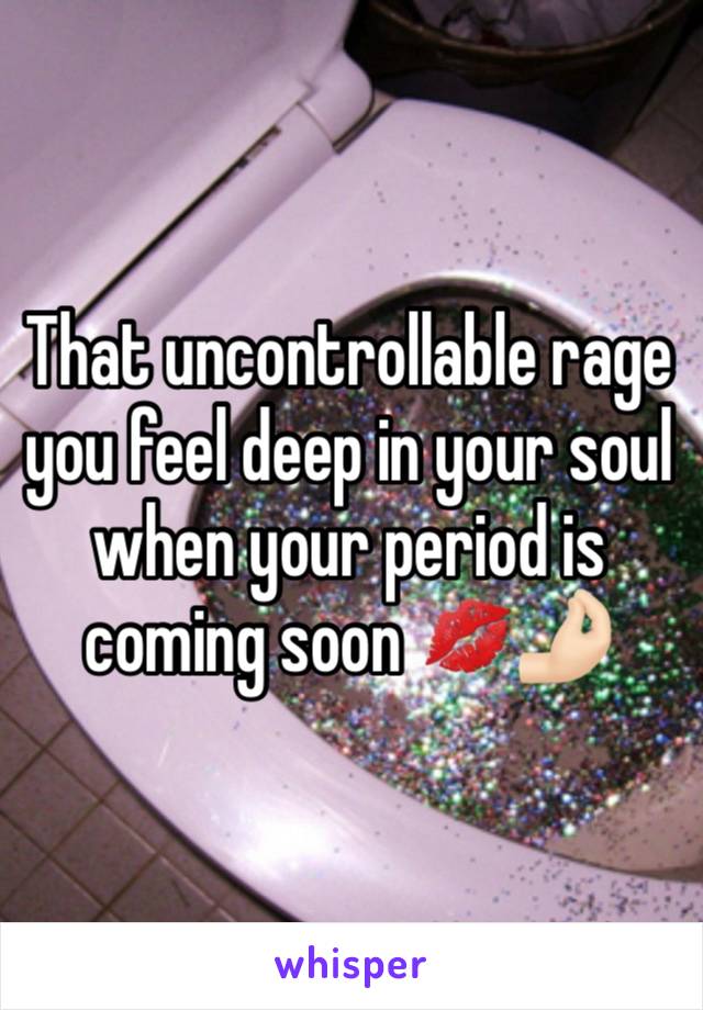 That uncontrollable rage you feel deep in your soul when your period is coming soon 💋🤌🏻