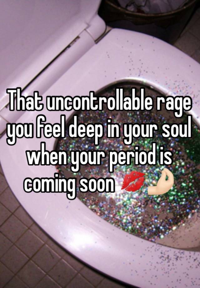 That uncontrollable rage you feel deep in your soul when your period is coming soon 💋🤌🏻