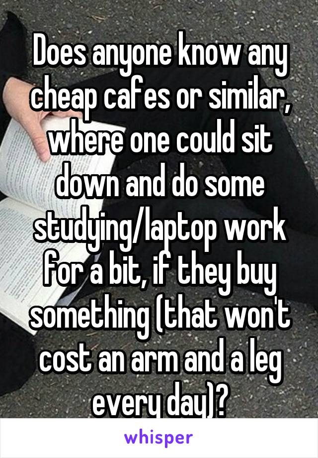 Does anyone know any cheap cafes or similar, where one could sit down and do some studying/laptop work for a bit, if they buy something (that won't cost an arm and a leg every day)?