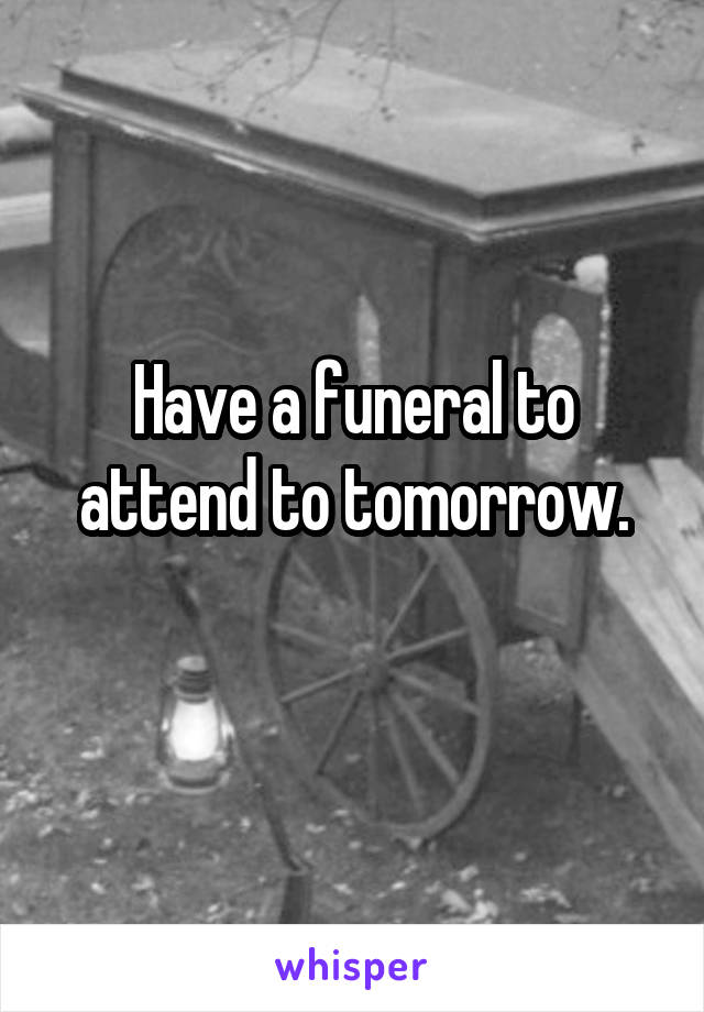 Have a funeral to attend to tomorrow.
