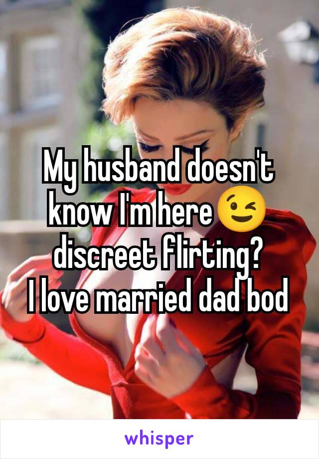 My husband doesn't know I'm here😉 discreet flirting?
I love married dad bod