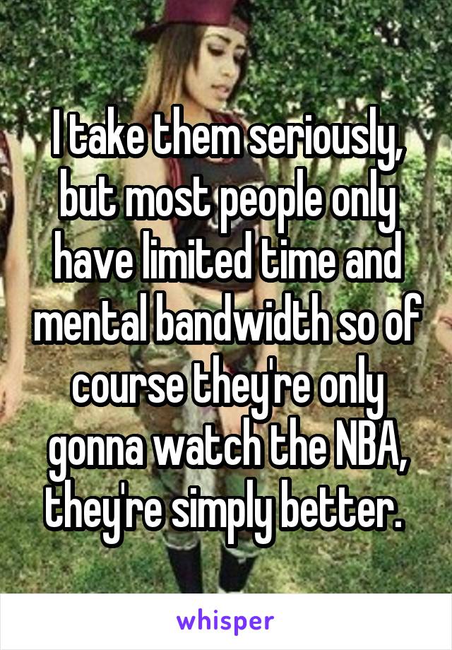 I take them seriously, but most people only have limited time and mental bandwidth so of course they're only gonna watch the NBA, they're simply better. 