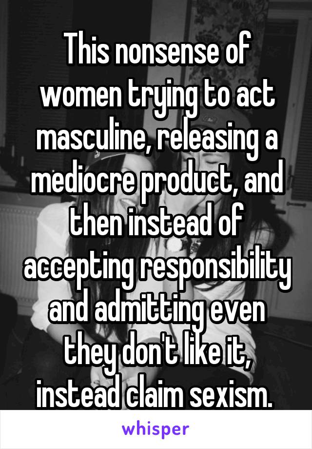 This nonsense of women trying to act masculine, releasing a mediocre product, and then instead of accepting responsibility and admitting even they don't like it, instead claim sexism. 