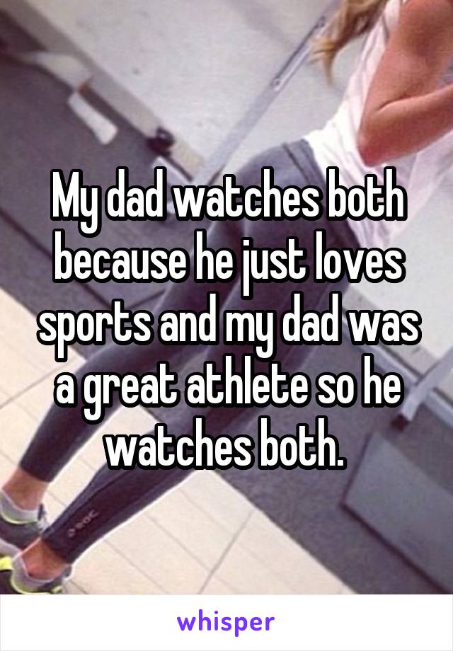 My dad watches both because he just loves sports and my dad was a great athlete so he watches both. 