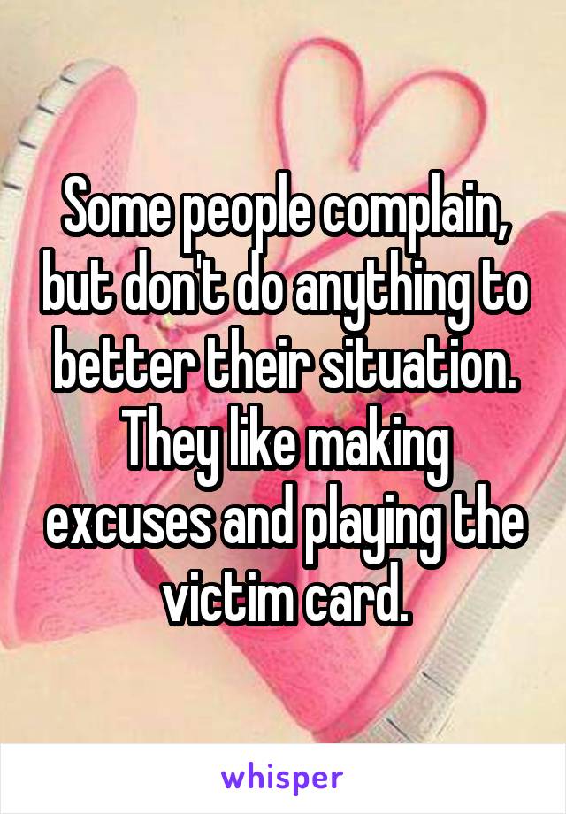 Some people complain, but don't do anything to better their situation. They like making excuses and playing the victim card.