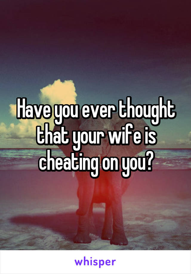 Have you ever thought that your wife is cheating on you?