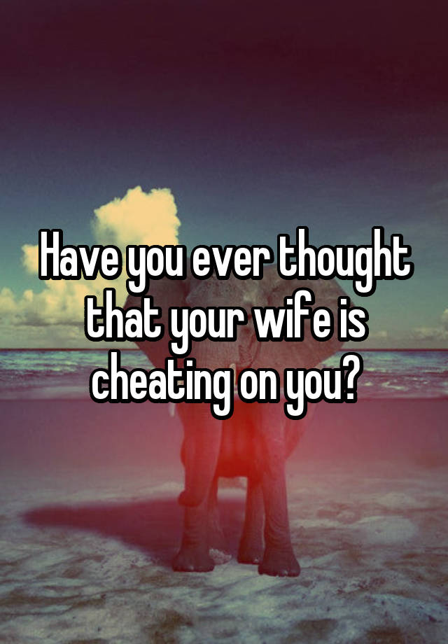 Have you ever thought that your wife is cheating on you?