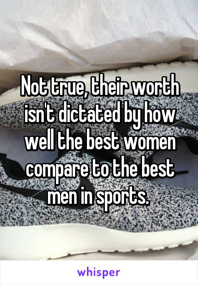 Not true, their worth isn't dictated by how well the best women compare to the best men in sports. 