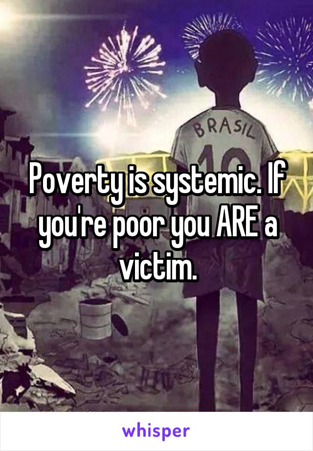 Poverty is systemic. If you're poor you ARE a victim.