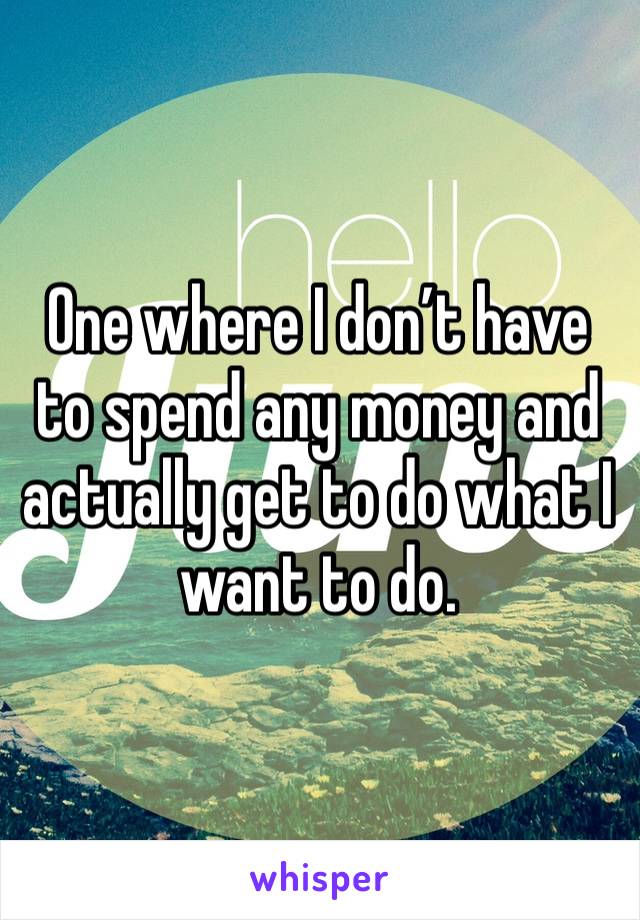 One where I don’t have to spend any money and actually get to do what I want to do. 