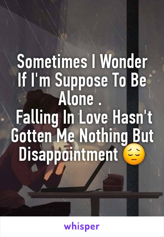 Sometimes I Wonder If I'm Suppose To Be Alone . 
 Falling In Love Hasn't Gotten Me Nothing But Disappointment 😔