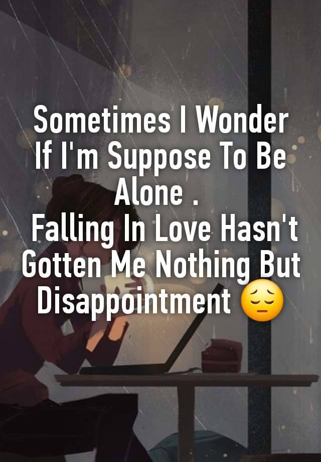 Sometimes I Wonder If I'm Suppose To Be Alone . 
 Falling In Love Hasn't Gotten Me Nothing But Disappointment 😔