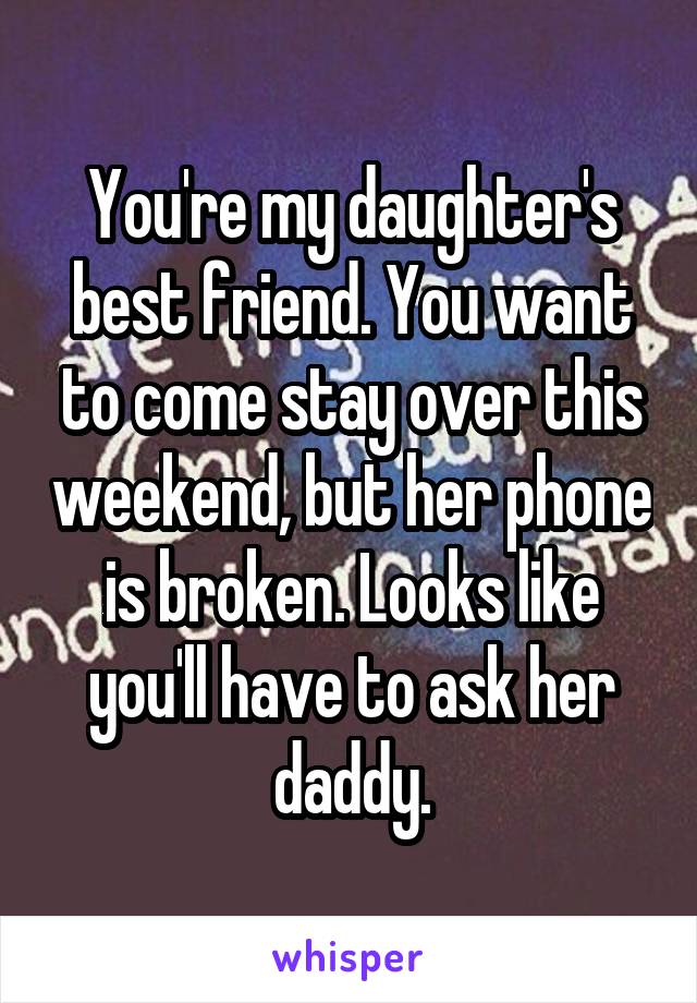 You're my daughter's best friend. You want to come stay over this weekend, but her phone is broken. Looks like you'll have to ask her daddy.