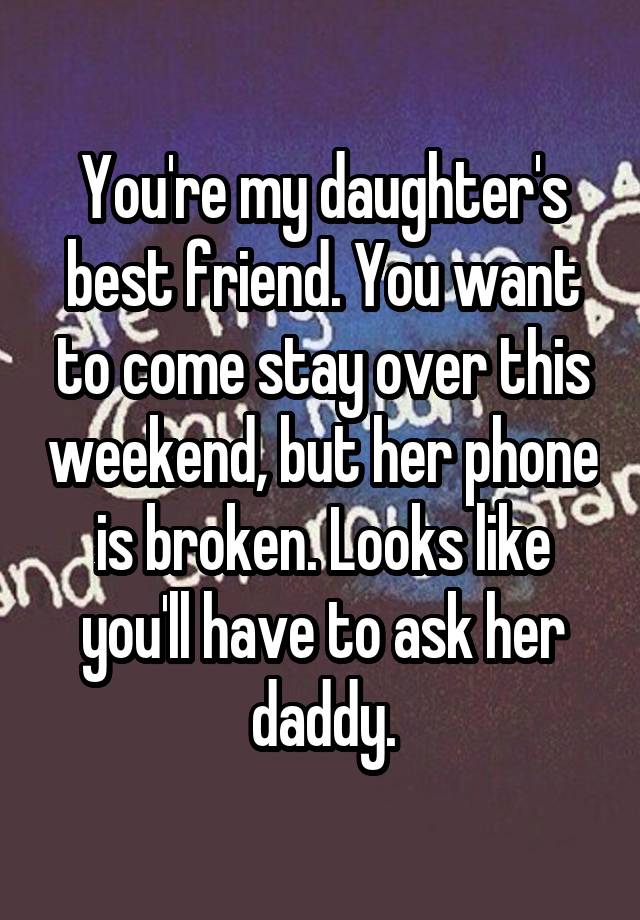 You're my daughter's best friend. You want to come stay over this weekend, but her phone is broken. Looks like you'll have to ask her daddy.