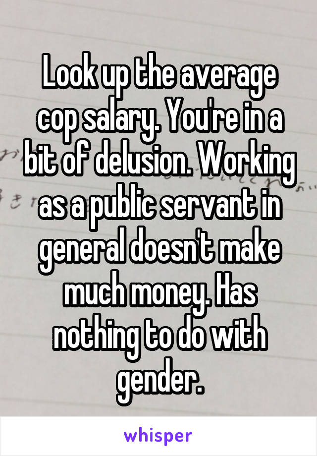 Look up the average cop salary. You're in a bit of delusion. Working as a public servant in general doesn't make much money. Has nothing to do with gender.