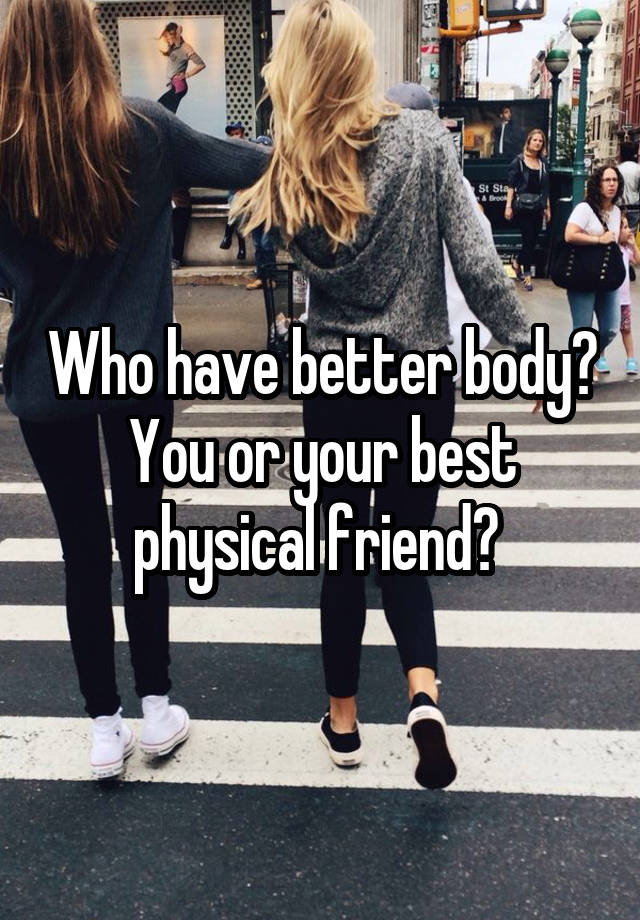 Who have better body?
You or your best physical friend? 