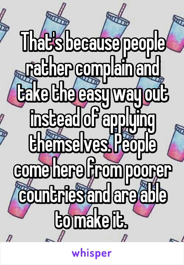 That's because people rather complain and take the easy way out instead of applying themselves. People come here from poorer countries and are able to make it. 