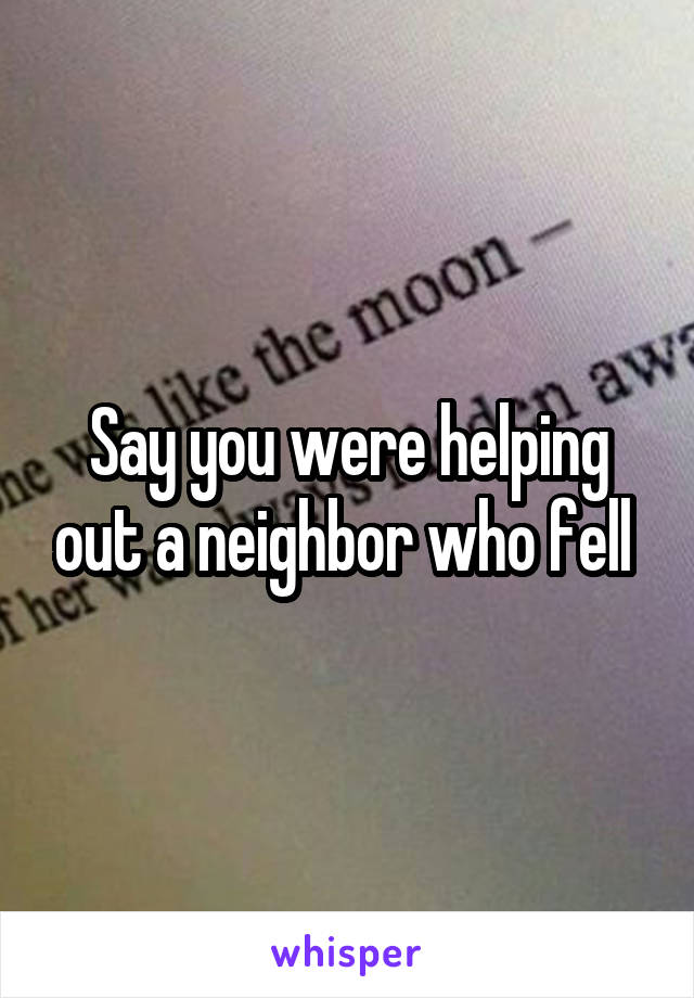 Say you were helping out a neighbor who fell 