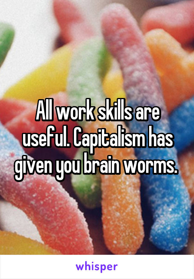 All work skills are useful. Capitalism has given you brain worms. 