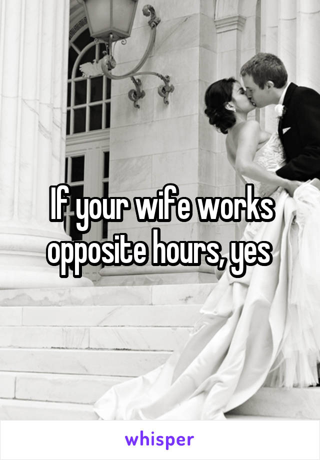 If your wife works opposite hours, yes 