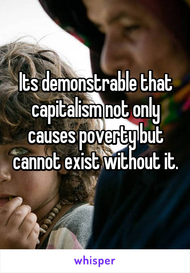 Its demonstrable that capitalism not only causes poverty but cannot exist without it. 