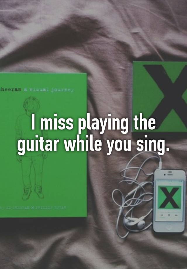 I miss playing the guitar while you sing.