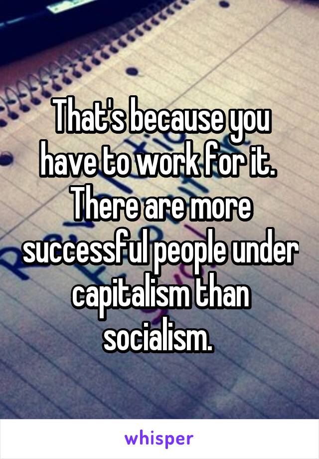 That's because you have to work for it.  There are more successful people under capitalism than socialism. 