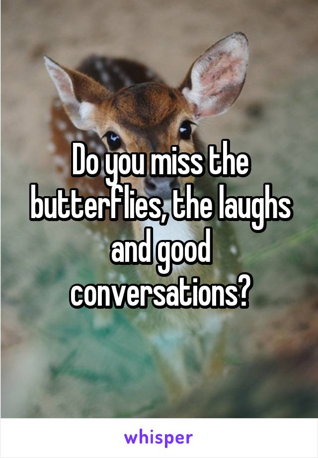 Do you miss the butterflies, the laughs and good conversations?