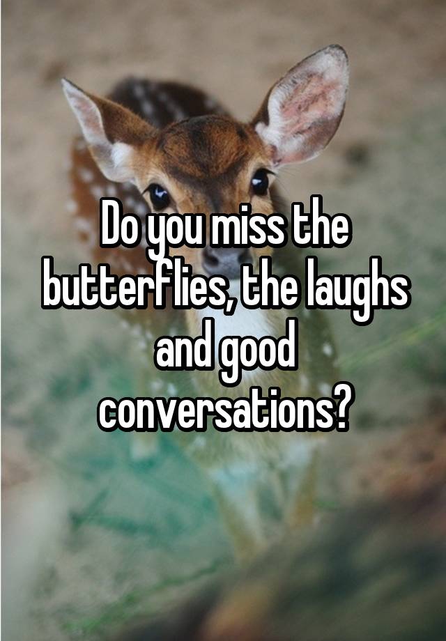 Do you miss the butterflies, the laughs and good conversations?