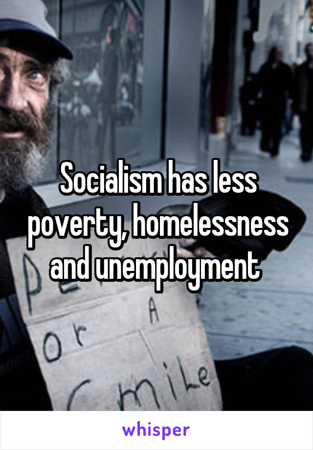 Socialism has less poverty, homelessness and unemployment 