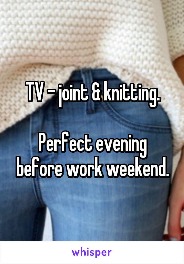 TV - joint & knitting.

Perfect evening before work weekend.