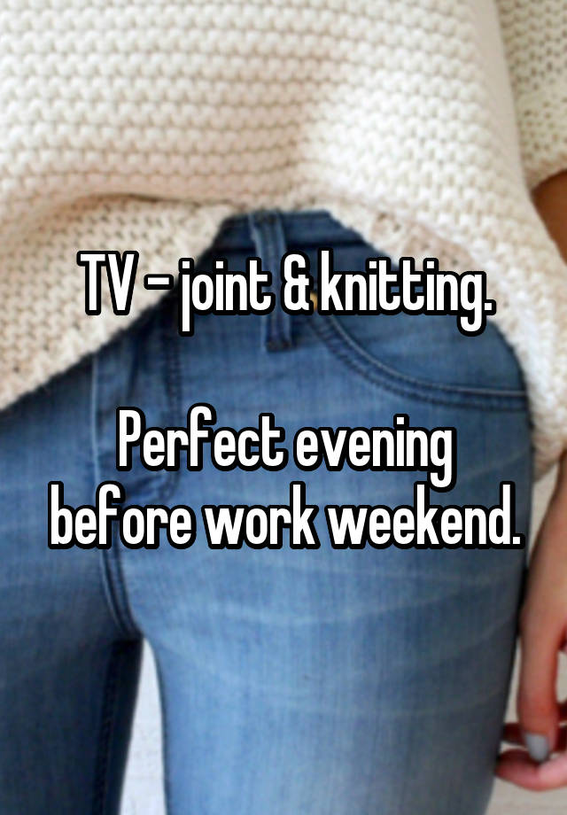 TV - joint & knitting.

Perfect evening before work weekend.