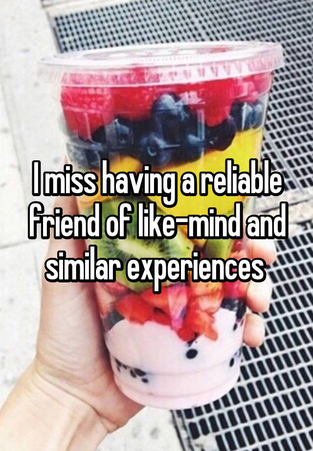 I miss having a reliable friend of like-mind and similar experiences 