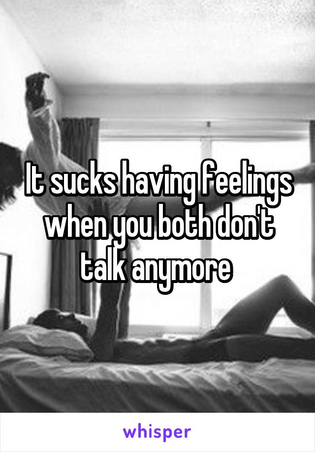 It sucks having feelings when you both don't talk anymore 