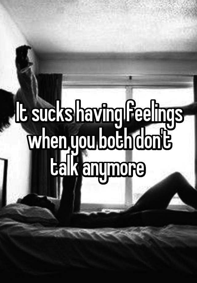 It sucks having feelings when you both don't talk anymore 