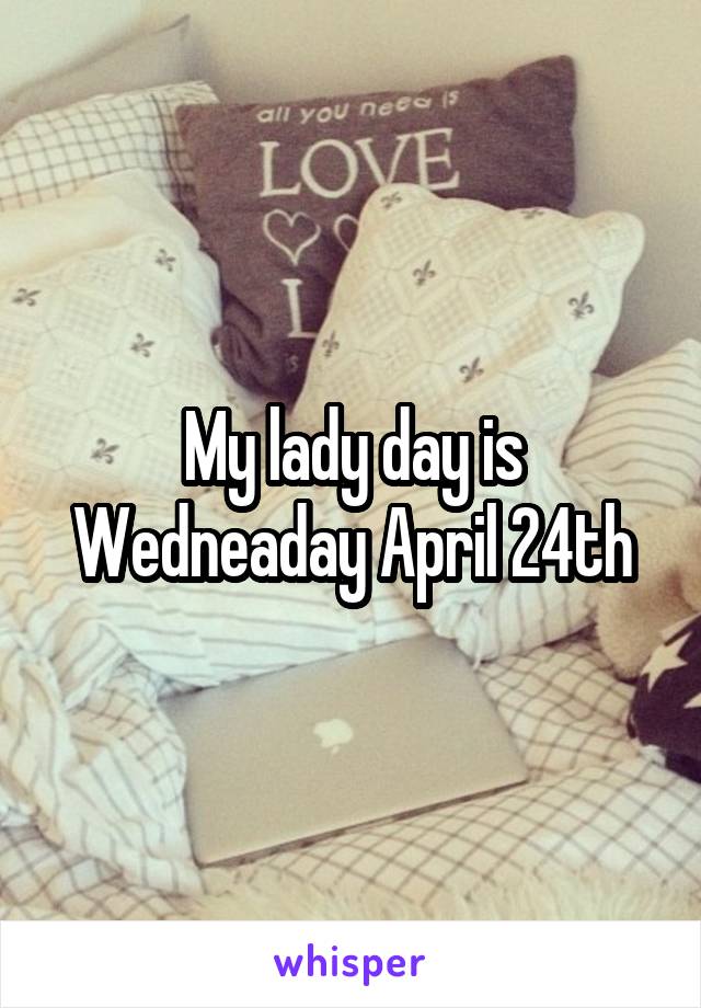 My lady day is Wedneaday April 24th