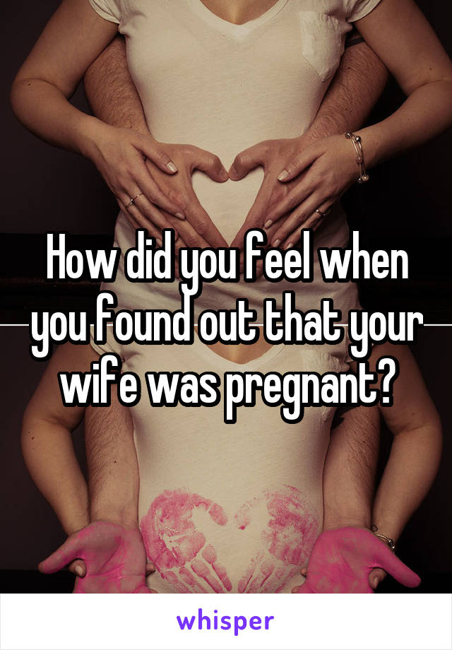 How did you feel when you found out that your wife was pregnant?