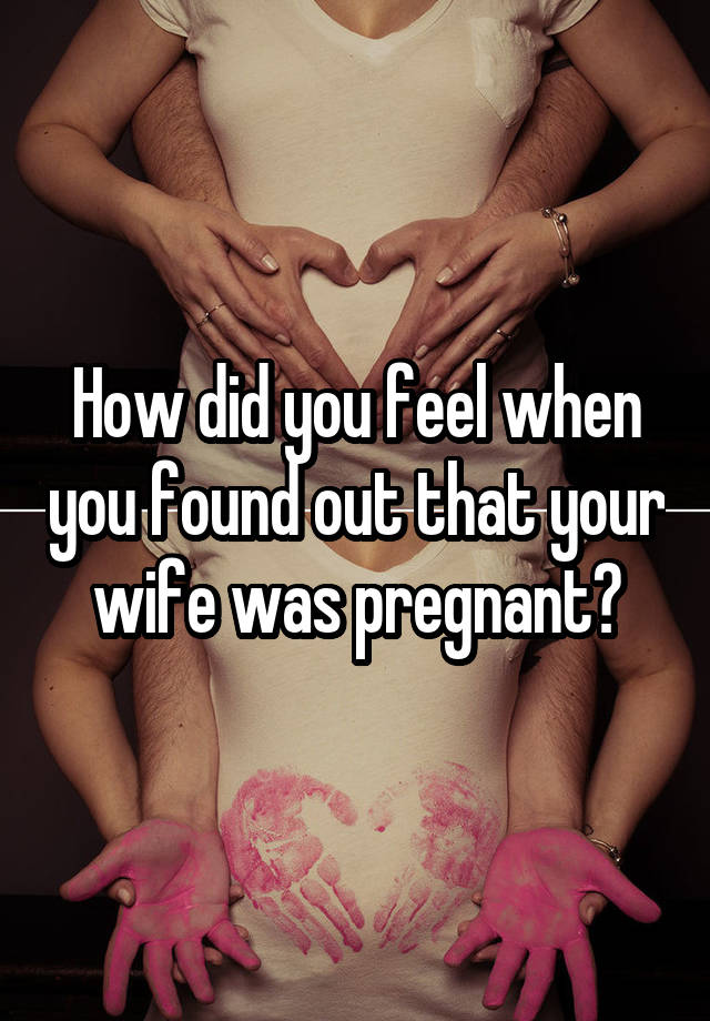 How did you feel when you found out that your wife was pregnant?