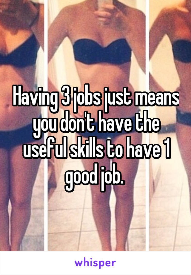 Having 3 jobs just means you don't have the useful skills to have 1 good job. 